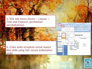 3. Klik tab menu Home > Layout >
Title and Content, perhatikan
perubahannya.
4. Coba anda terapkan untuk layout
dan slide yang lain sesuai kebutuhan
anda.
 