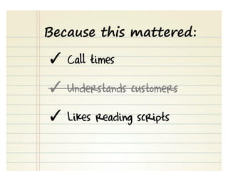 ✓ Call times
✓ Understands customers
✓ Likes reading scripts
Because this mattered:
 