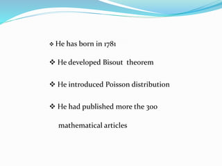  He has born in 1781
 He developed Bisout theorem
 He introduced Poisson distribution
 He had published more the 300
mathematical articles
 