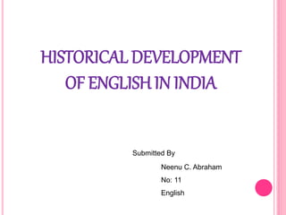 HISTORICAL DEVELOPMENT
OF ENGLISH IN INDIA
Submitted By
Neenu C. Abraham
No: 11
English
 