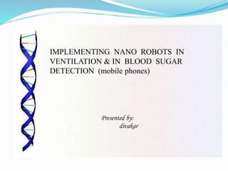 IMPLEMENTING NANO ROBOTS IN
VENTILATION & IN BLOOD SUGAR
DETECTION (mobile phones)
Presented by:
divakar
 