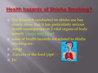  The Research conducted on shisha use has
clearly show that it has particularly serious
health consequence on 2 vital organs of body
namely Lungs and Heart
some of health hazards are related to shisha
smoking are.
.lungs
.Cancers of the food pipe
Etc