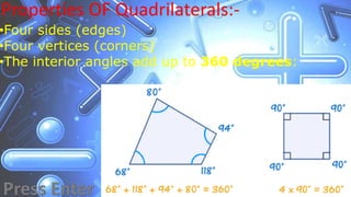 Properties OF Quadrilaterals:-
•Four sides (edges)
•Four vertices (corners)
•The interior angles add up to 360 degrees:
 