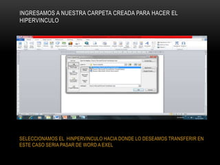 INGRESAMOS A NUESTRA CARPETA CREADA PARA HACER EL
HIPERVINCULO
SELECCIONAMOS EL HINPERVINCULO HACIA DONDE LO DESEAMOS TRANSFERIR EN
ESTE CASO SERIA PASAR DE WORD A EXEL
 