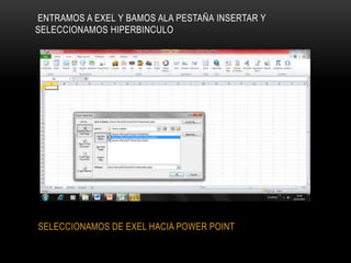 ENTRAMOS A EXEL Y BAMOS ALA PESTAÑA INSERTAR Y
SELECCIONAMOS HIPERBINCULO
SELECCIONAMOS DE EXEL HACIA POWER POINT
 