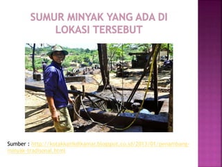 Sumber : http://kotakkatikdikamar.blogspot.co.id/2013/01/penambang-
minyak-tradisonal.html
 