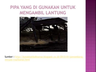 Sumber : http://kotakkatikdikamar.blogspot.co.id/2013/01/penambang-
minyak-tradisonal.html
 