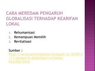 1. Rehumanisasi
2. Kemampuan Memilih
3. Revitalisasi
Sumber :
http://nartocalonlegislator.blogspot.co.id/2013
/11/pengaruh-globalisasi-terhadap-
kearifan.html
 