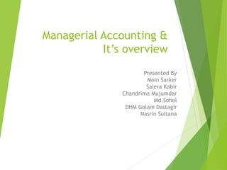 Managerial Accounting &
It’s overview
Presented By
Moin Sarker
Saiera Kabir
Chandrima Mujumdar
Md.Sohel
DHM Golam Dastagir
Nasrin Sultana
 