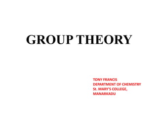 GROUP THEORY
TONY FRANCIS
DEPARTMENT OF CHEMISTRY
St. MARY'S COLLEGE,
MANARKADU
 
