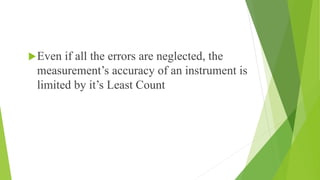 Even if all the errors are neglected, the
measurement’s accuracy of an instrument is
limited by it’s Least Count
 