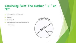 Convincing Point The number “ π “ or
“Pi”
 Circumference of circle=2πr
 Radius=r
 Diameter=2r
 The ratio of a circle's circumference to
its diameter.
 