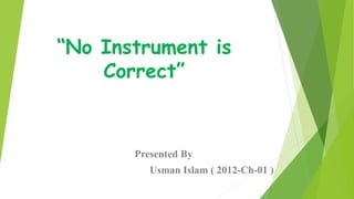 “No Instrument is
Correct”
Presented By
Usman Islam ( 2012-Ch-01 )
 