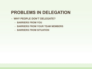 PROBLEMS IN DELEGATION
• WHY PEOPLE DON’T DELEGATE?
• BARRIERS FROM YOU
• BARRIERS FROM YOUR TEAM MEMBERS
• BARRIERS FROM SITUATION
 