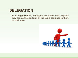 DELEGATION
• In an organization, managers no matter how capable
they are, cannot perform all the tasks assigned to them
on their own.
 