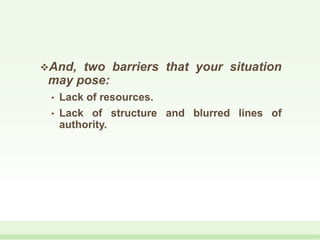 And, two barriers that your situation
may pose:
• Lack of resources.
• Lack of structure and blurred lines of
authority.
 