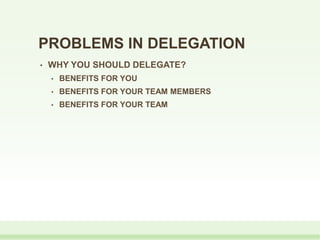 PROBLEMS IN DELEGATION
• WHY YOU SHOULD DELEGATE?
• BENEFITS FOR YOU
• BENEFITS FOR YOUR TEAM MEMBERS
• BENEFITS FOR YOUR TEAM
 