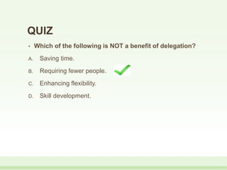 • Which of the following is NOT a benefit of delegation?
A. Saving time.
B. Requiring fewer people.
C. Enhancing flexibility.
D. Skill development.
QUIZ
 