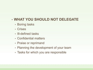 • WHAT YOU SHOULD NOT DELEGATE
• Boring tasks
• Crises
• Ill-defined tasks
• Confidential matters
• Praise or reprimand
• Planning the development of your team
• Tasks for which you are responsible
 