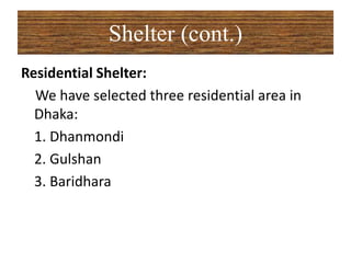 Shelter (cont.)
Residential Shelter:
We have selected three residential area in
Dhaka:
1. Dhanmondi
2. Gulshan
3. Baridhara
 
