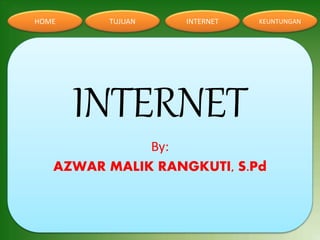 HOME TUJUAN INTERNET KEUNTUNGAN
INTERNET
By:
AZWAR MALIK RANGKUTI, S.Pd
 