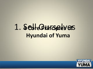 4 Core Principles of
Hyundai of Yuma
1. Sell Ourselves
 