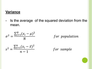 Variance
- Is the average of the squared deviation from the
mean.
𝜎2 =
𝑖=1
𝑁
(𝑥𝑖 − 𝜇)2
𝑁
𝑓𝑜𝑟 𝑝𝑜𝑝𝑢𝑙𝑎𝑡𝑖𝑜𝑛
𝑠2 =
𝑖=1
𝑛
(𝑥𝑖 − 𝑥)2
𝑛 − 1
𝑓𝑜𝑟 𝑠𝑎𝑚𝑝𝑙𝑒