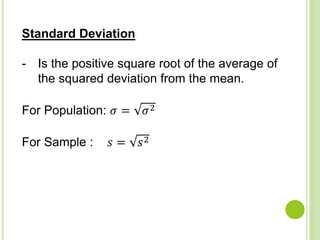 Standard Deviation
- Is the positive square root of the average of
the squared deviation from the mean.
For Population: 𝜎 = 𝜎2
For Sample : 𝑠 = 𝑠2