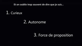 Et on oublie trop souvent de dire que je suis…
1. Curieux
2. Autonome
3. Force de proposition
 