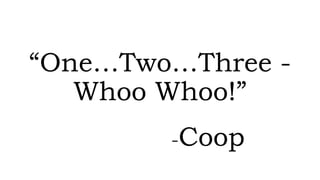 “One…Two…Three -
Whoo Whoo!”
-Coop
 
