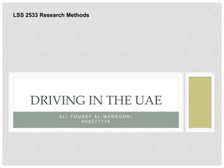 A L I Y O U S E F A L - M A N S O O R I
H 0 0 2 7 7 7 1 6
DRIVING IN THE UAE
LSS 2533 Research Methods
 