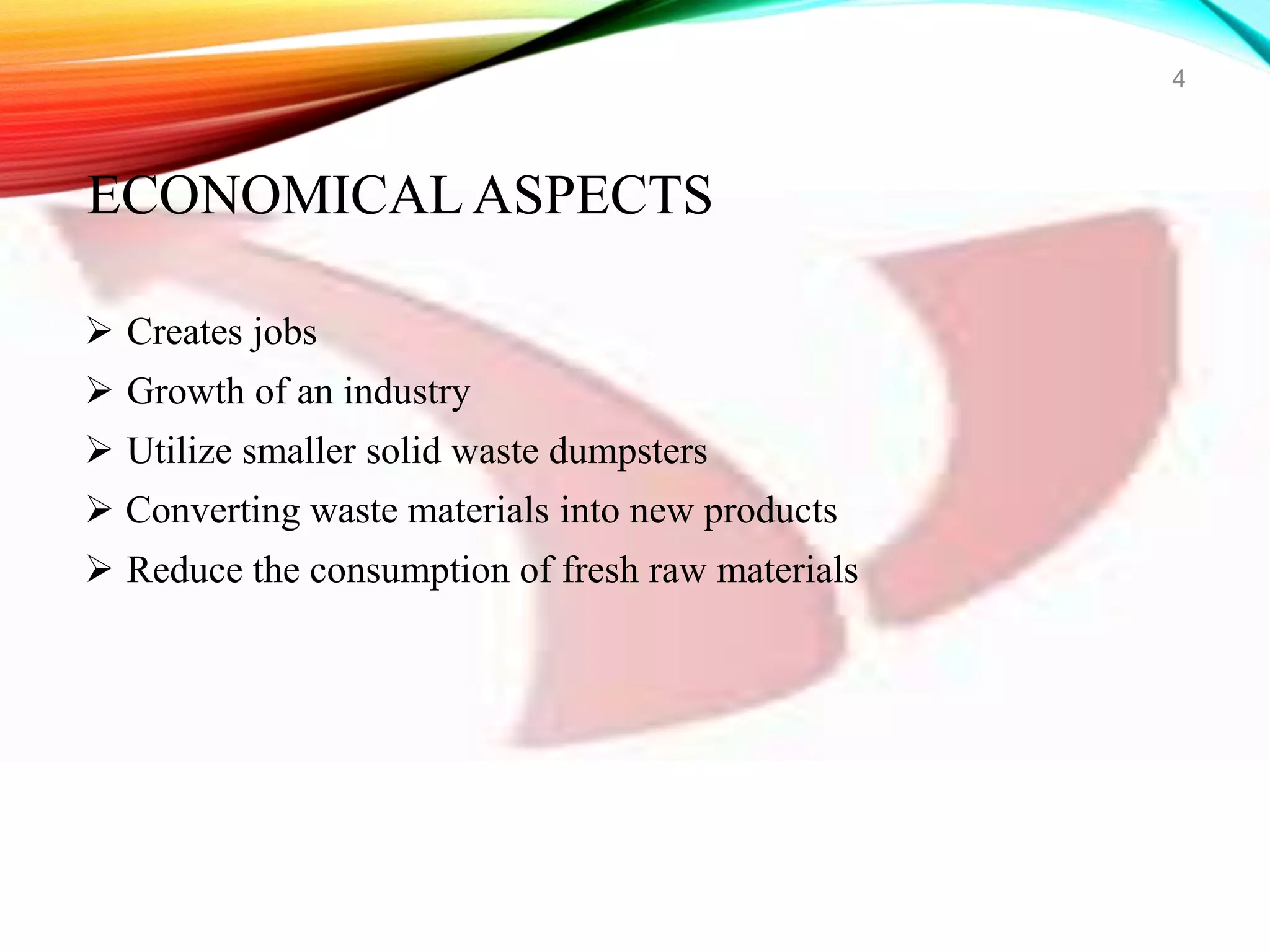  Creates jobs
 Growth of an industry
 Utilize smaller solid waste dumpsters
 Converting waste materials into new products
 Reduce the consumption of fresh raw materials
4
ECONOMICAL ASPECTS
 