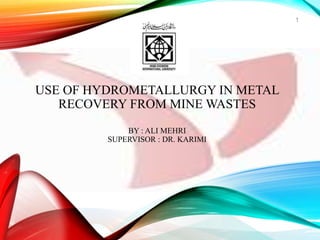 USE OF HYDROMETALLURGY IN METAL
RECOVERY FROM MINE WASTES
BY : ALI MEHRI
SUPERVISOR : DR. KARIMI
1
 