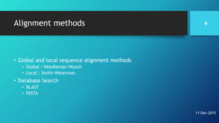 Alignment methods
• Global and local sequence alignment methods
• Global : Needleman-Wunch
• Local : Smith-Waterman
• Database Search
• BLAST
• FASTA
4
11-Dec-2015
 