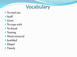 Vocabulary
 To read out
 Stuff
 Goon
 To cope with
 To dread
 Teasing
 Word retrieval
 Jumbled
 Dispel
 Timely
 