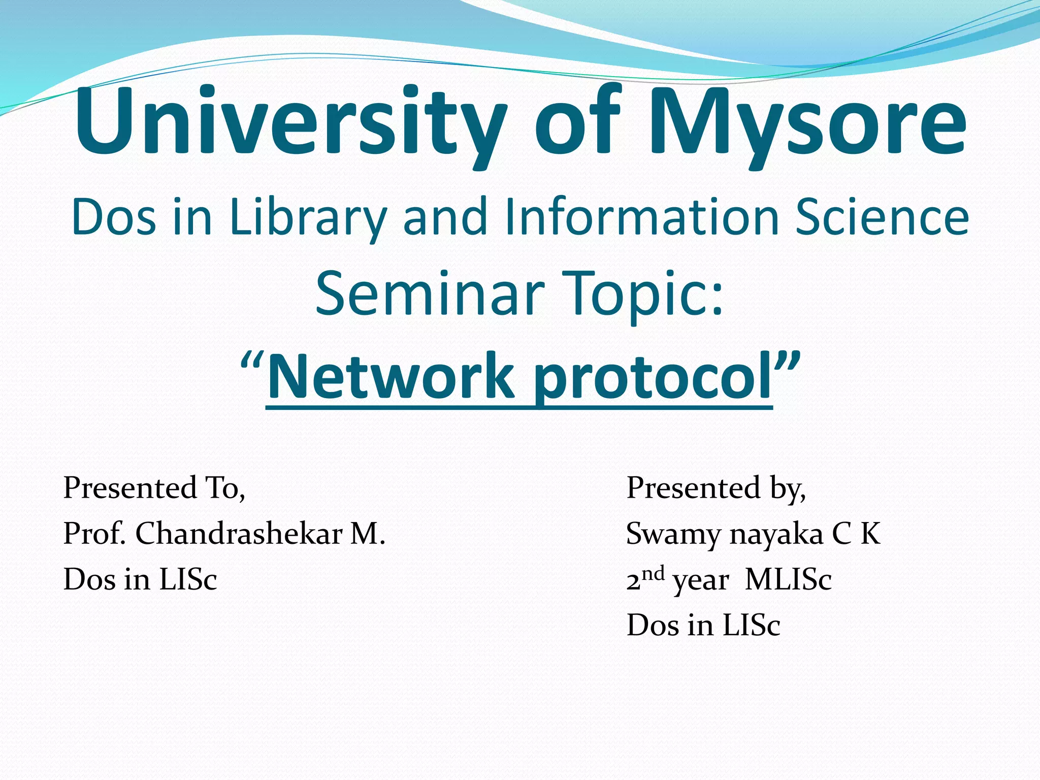 University of Mysore
Dos in Library and Information Science
Seminar Topic:
“Network protocol”
Presented To,
Prof. Chandrashekar M.
Dos in LISc
Presented by,
Swamy nayaka C K
2nd year MLISc
Dos in LISc
 