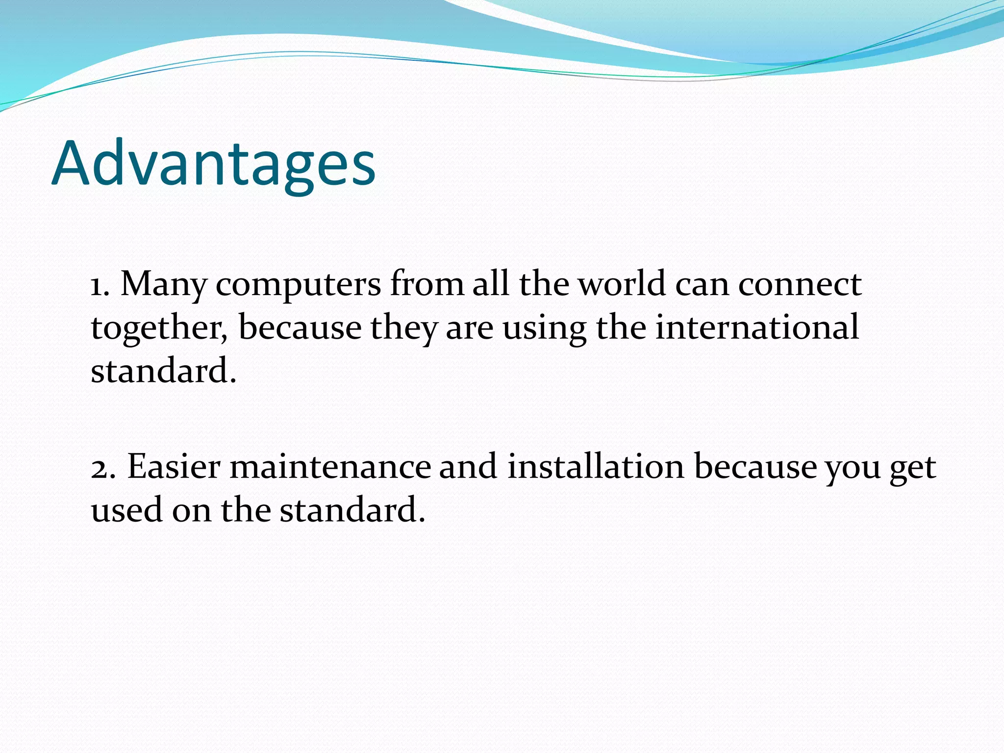 Advantages
1. Many computers from all the world can connect
together, because they are using the international
standard.
2. Easier maintenance and installation because you get
used on the standard.
 