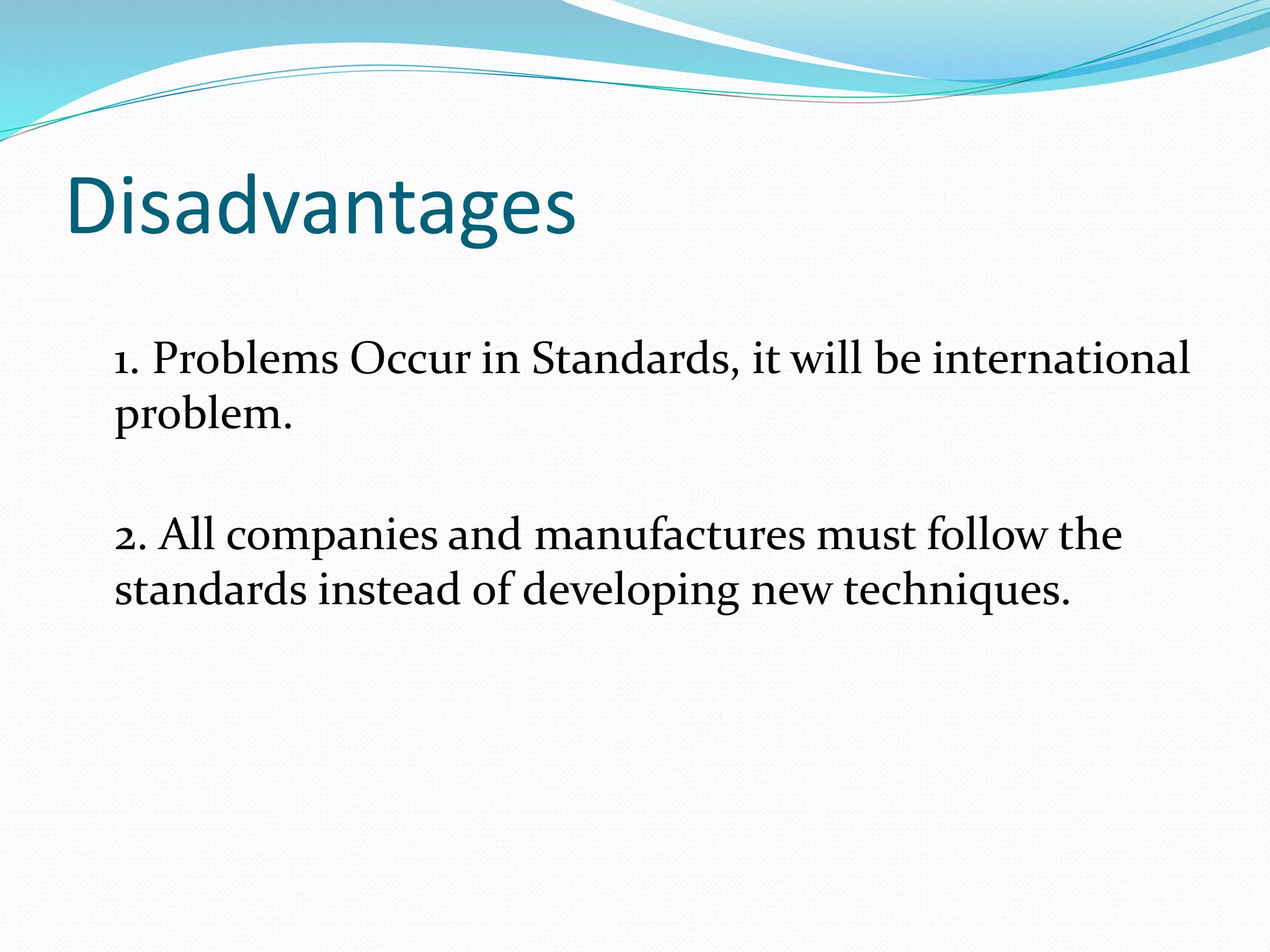 Disadvantages
1. Problems Occur in Standards, it will be international
problem.
2. All companies and manufactures must follow the
standards instead of developing new techniques.
 