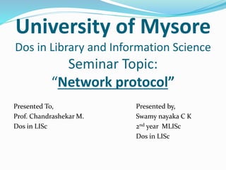 University of Mysore
Dos in Library and Information Science
Seminar Topic:
“Network protocol”
Presented To,
Prof. Chandrashekar M.
Dos in LISc
Presented by,
Swamy nayaka C K
2nd year MLISc
Dos in LISc
 