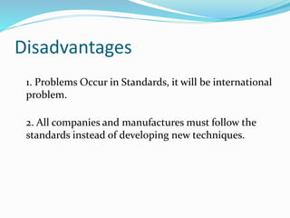 Disadvantages
1. Problems Occur in Standards, it will be international
problem.
2. All companies and manufactures must follow the
standards instead of developing new techniques.
 