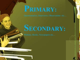 PRIMARY:
Questionnaires, Interviews, Observations etc....
SECONDARY:
Website, Books, Newspapers etc....
 