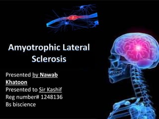 Amyotrophic Lateral
Sclerosis
Presented by Nawab
Khatoon
Presented to Sir Kashif
Reg number# 1248136
Bs biscience
 