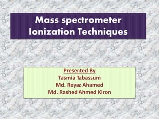 Mass spectrometer
Ionization Techniques
Presented By
Tasmia Tabassum
Md. Reyaz Ahamed
Md. Rashed Ahmed Kiron
1
 