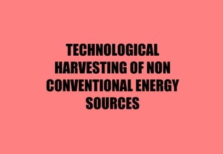 TECHNOLOGICAL
HARVESTING OF NON
CONVENTIONAL ENERGY
SOURCES
 
