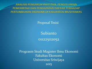 Proposal Tesisi
Subianto
01122502052
Prograsm Studi Magister Ilmu Ekonomi
Fakultas Ekonomi
Universitas Sriwijaya
2015
 