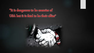 “It is dangerous to be enemies of
USA but it is fatal to be their allies”
 