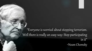 “Everyone is worried about stopping terrorism.
Well there is really an easy way: Stop participating
in it”
-Noam Chomsky
 