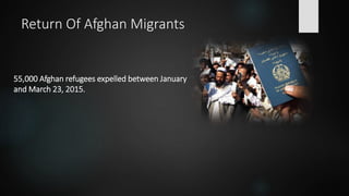 Return Of Afghan Migrants
55,000 Afghan refugees expelled between January
and March 23, 2015.
 