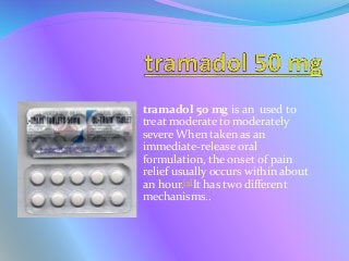tramadol 50 mg is an used to
treat moderate to moderately
severe When taken as an
immediate-release oral
formulation, the onset of pain
relief usually occurs within about
an hour.[5]It has two different
mechanisms..
 