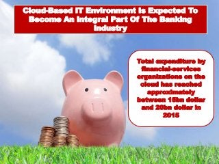 Cloud-Based IT Environment Is Expected To
Become An Integral Part Of The Banking
Industry
Total expenditure by
financial-services
organizations on the
cloud has reached
approximately
between 15bn dollar
and 20bn dollar in
2015
 